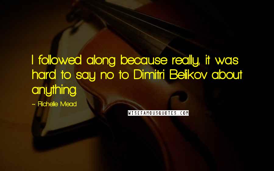 Richelle Mead Quotes: I followed along because really, it was hard to say no to Dimitri Belikov about anything.