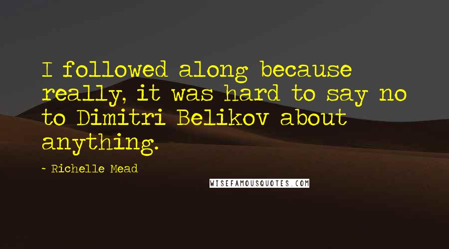 Richelle Mead Quotes: I followed along because really, it was hard to say no to Dimitri Belikov about anything.