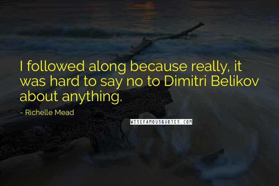Richelle Mead Quotes: I followed along because really, it was hard to say no to Dimitri Belikov about anything.