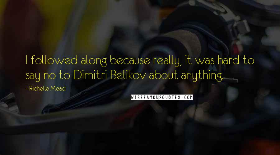 Richelle Mead Quotes: I followed along because really, it was hard to say no to Dimitri Belikov about anything.