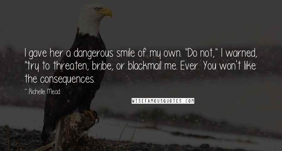 Richelle Mead Quotes: I gave her a dangerous smile of my own. "Do not," I warned, "try to threaten, bribe, or blackmail me. Ever. You won't like the consequences.