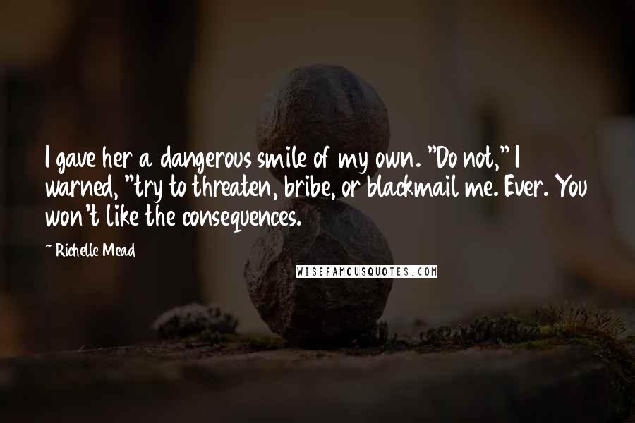 Richelle Mead Quotes: I gave her a dangerous smile of my own. "Do not," I warned, "try to threaten, bribe, or blackmail me. Ever. You won't like the consequences.
