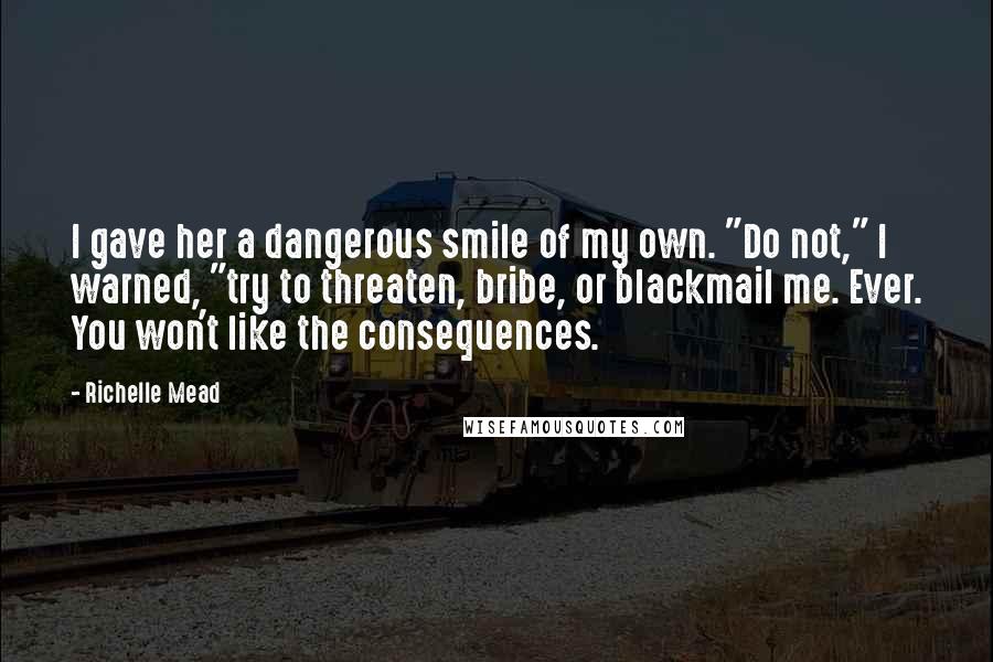 Richelle Mead Quotes: I gave her a dangerous smile of my own. "Do not," I warned, "try to threaten, bribe, or blackmail me. Ever. You won't like the consequences.
