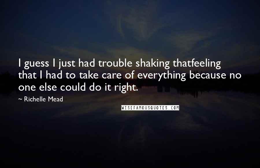 Richelle Mead Quotes: I guess I just had trouble shaking thatfeeling that I had to take care of everything because no one else could do it right.