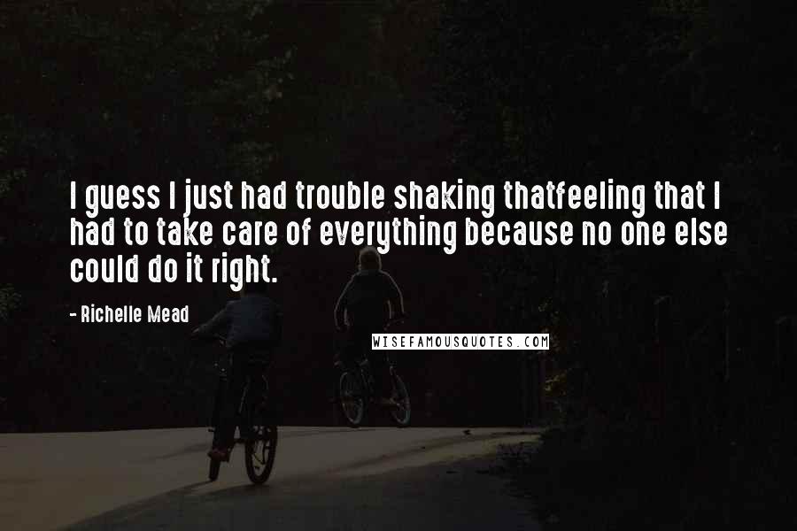 Richelle Mead Quotes: I guess I just had trouble shaking thatfeeling that I had to take care of everything because no one else could do it right.