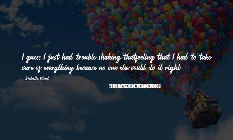 Richelle Mead Quotes: I guess I just had trouble shaking thatfeeling that I had to take care of everything because no one else could do it right.