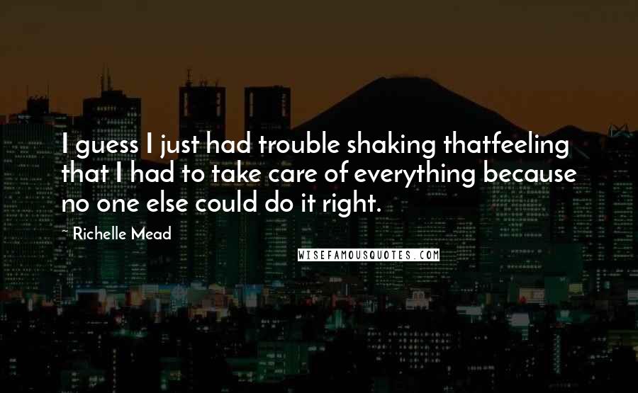 Richelle Mead Quotes: I guess I just had trouble shaking thatfeeling that I had to take care of everything because no one else could do it right.