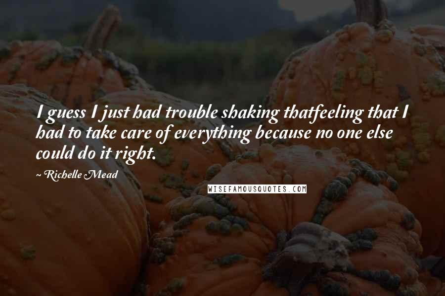 Richelle Mead Quotes: I guess I just had trouble shaking thatfeeling that I had to take care of everything because no one else could do it right.