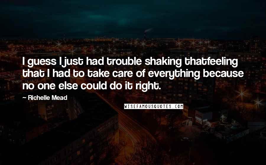 Richelle Mead Quotes: I guess I just had trouble shaking thatfeeling that I had to take care of everything because no one else could do it right.