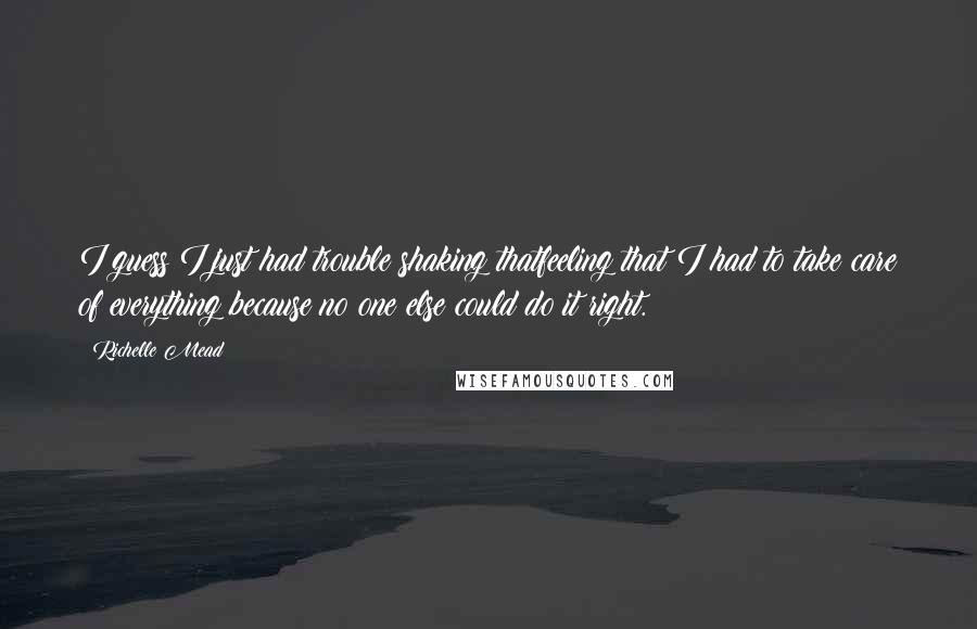 Richelle Mead Quotes: I guess I just had trouble shaking thatfeeling that I had to take care of everything because no one else could do it right.