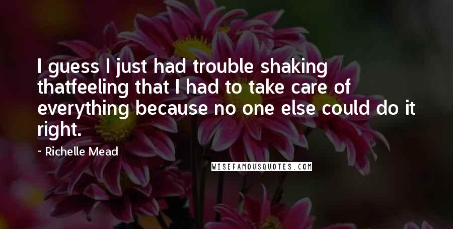 Richelle Mead Quotes: I guess I just had trouble shaking thatfeeling that I had to take care of everything because no one else could do it right.