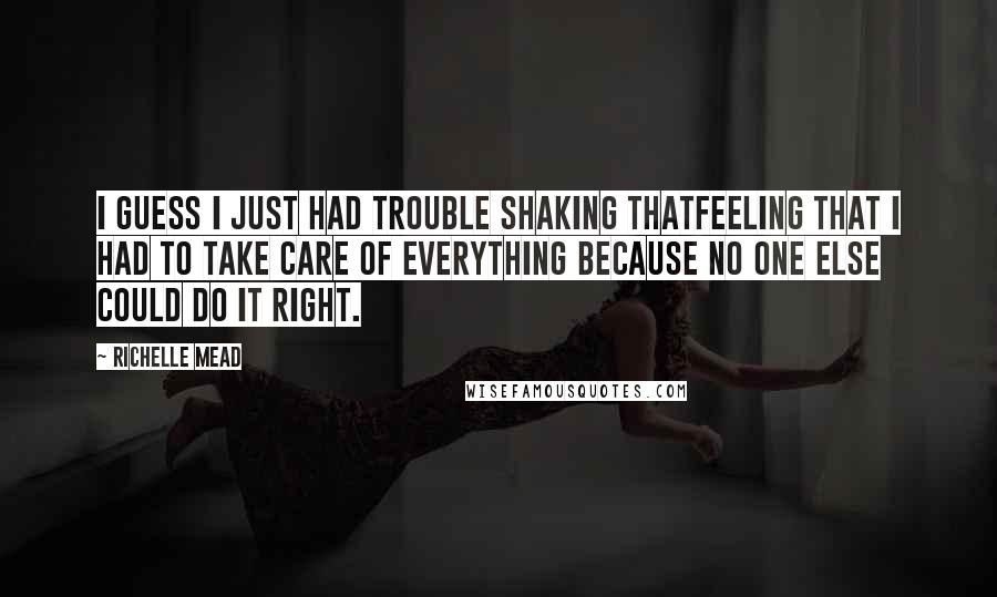 Richelle Mead Quotes: I guess I just had trouble shaking thatfeeling that I had to take care of everything because no one else could do it right.