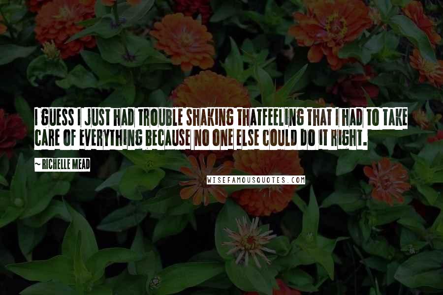 Richelle Mead Quotes: I guess I just had trouble shaking thatfeeling that I had to take care of everything because no one else could do it right.