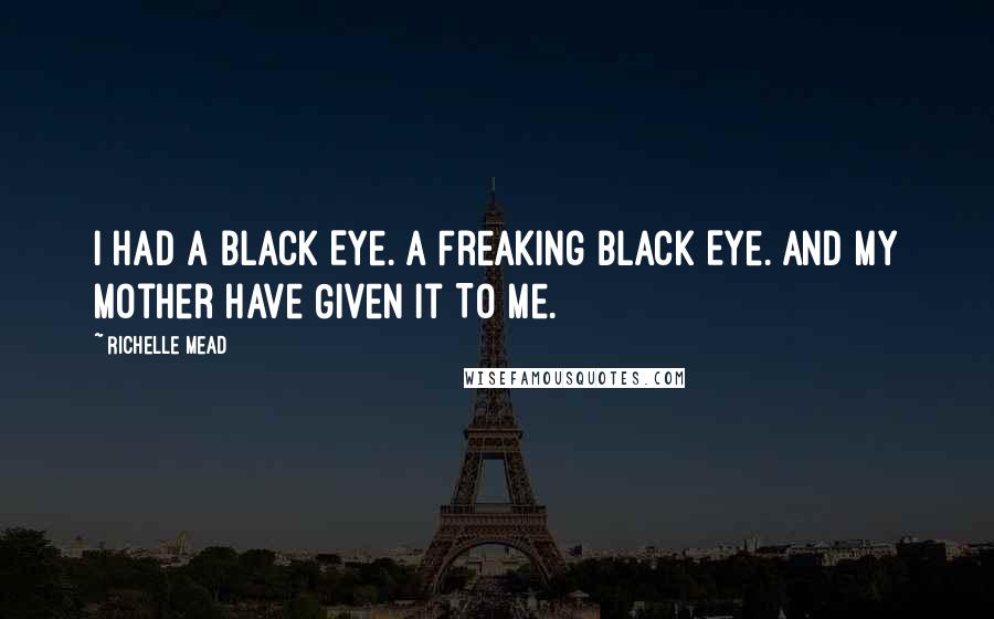 Richelle Mead Quotes: I Had A Black Eye. A Freaking Black Eye. And My Mother Have Given It To Me.