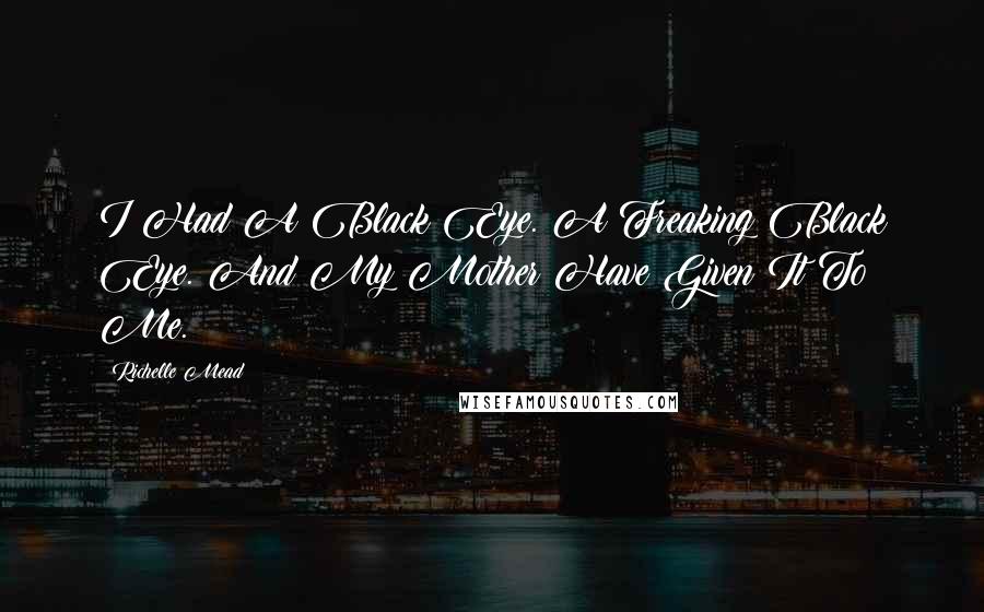 Richelle Mead Quotes: I Had A Black Eye. A Freaking Black Eye. And My Mother Have Given It To Me.