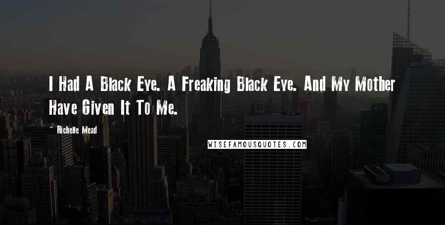 Richelle Mead Quotes: I Had A Black Eye. A Freaking Black Eye. And My Mother Have Given It To Me.