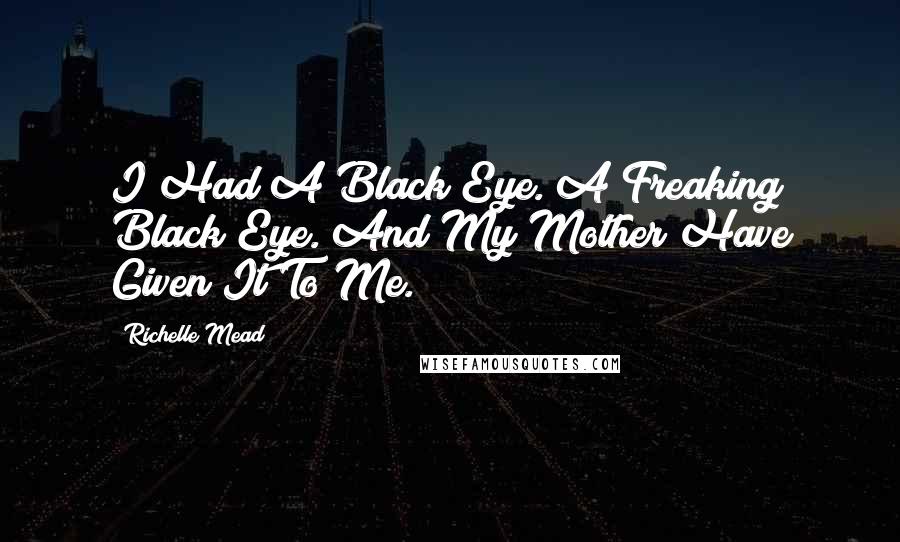 Richelle Mead Quotes: I Had A Black Eye. A Freaking Black Eye. And My Mother Have Given It To Me.