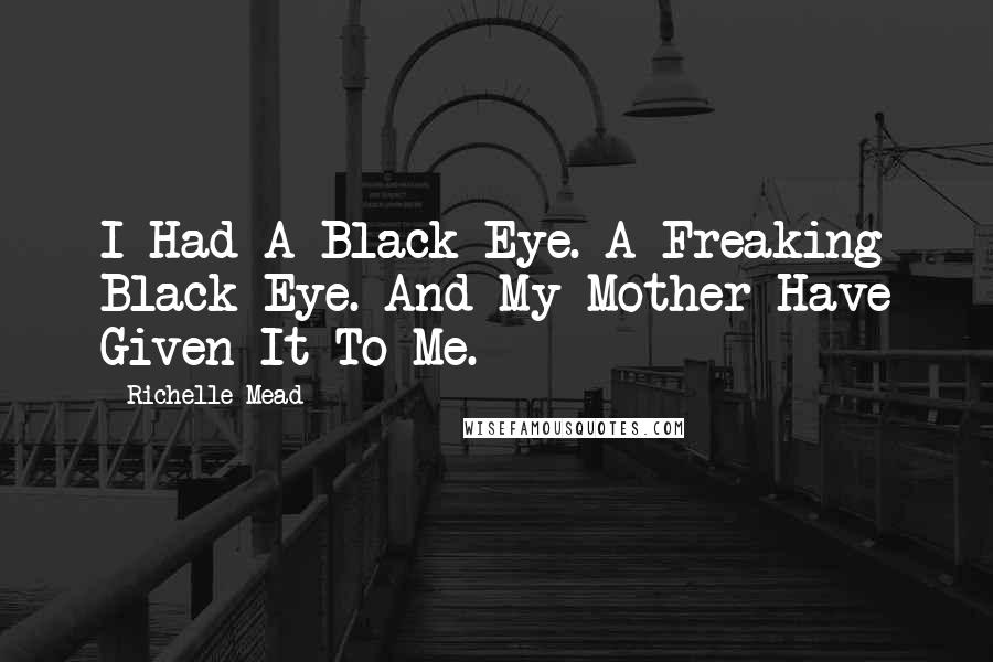 Richelle Mead Quotes: I Had A Black Eye. A Freaking Black Eye. And My Mother Have Given It To Me.