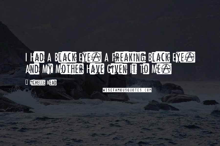 Richelle Mead Quotes: I Had A Black Eye. A Freaking Black Eye. And My Mother Have Given It To Me.