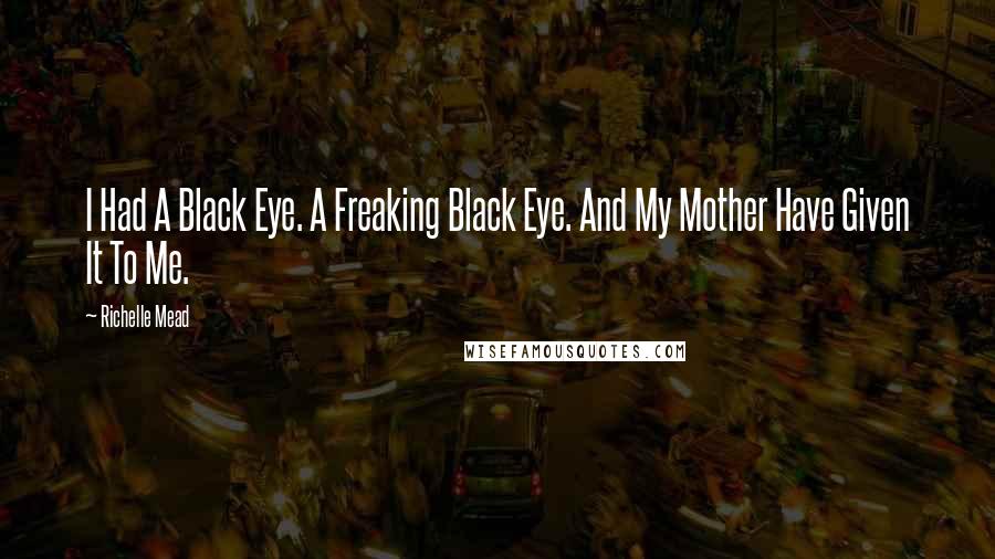 Richelle Mead Quotes: I Had A Black Eye. A Freaking Black Eye. And My Mother Have Given It To Me.