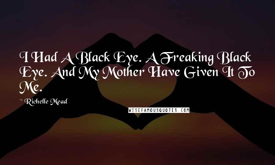 Richelle Mead Quotes: I Had A Black Eye. A Freaking Black Eye. And My Mother Have Given It To Me.