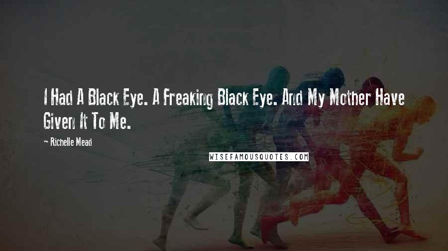 Richelle Mead Quotes: I Had A Black Eye. A Freaking Black Eye. And My Mother Have Given It To Me.