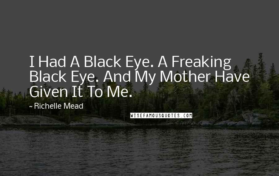 Richelle Mead Quotes: I Had A Black Eye. A Freaking Black Eye. And My Mother Have Given It To Me.