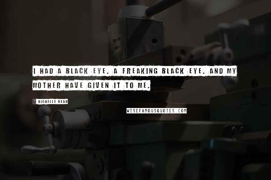 Richelle Mead Quotes: I Had A Black Eye. A Freaking Black Eye. And My Mother Have Given It To Me.