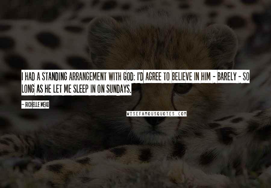 Richelle Mead Quotes: I had a standing arrangement with God: I'd agree to believe in him - barely - so long as he let me sleep in on Sundays.