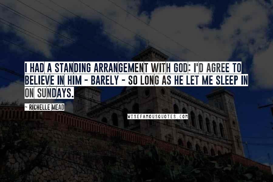 Richelle Mead Quotes: I had a standing arrangement with God: I'd agree to believe in him - barely - so long as he let me sleep in on Sundays.