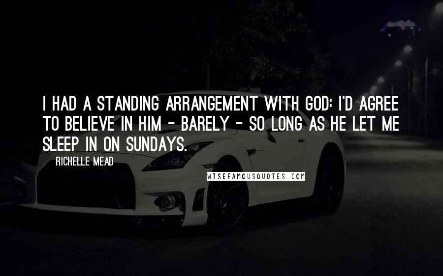 Richelle Mead Quotes: I had a standing arrangement with God: I'd agree to believe in him - barely - so long as he let me sleep in on Sundays.