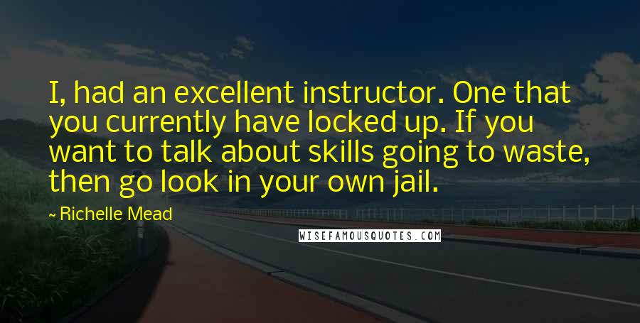 Richelle Mead Quotes: I, had an excellent instructor. One that you currently have locked up. If you want to talk about skills going to waste, then go look in your own jail.