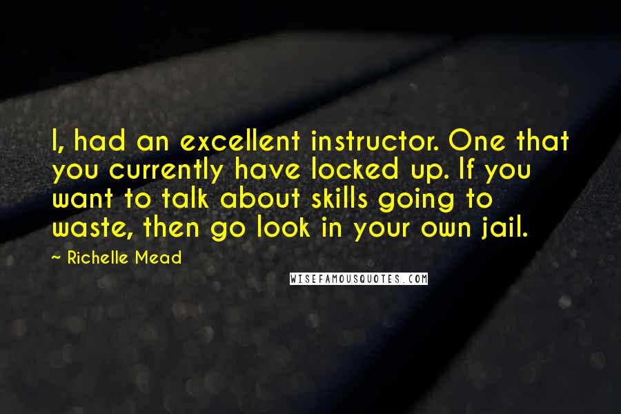 Richelle Mead Quotes: I, had an excellent instructor. One that you currently have locked up. If you want to talk about skills going to waste, then go look in your own jail.