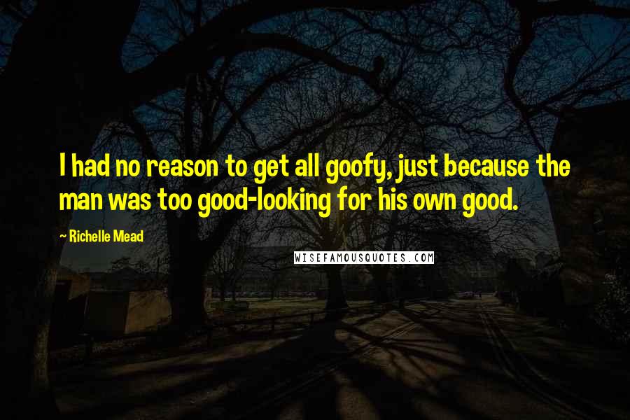 Richelle Mead Quotes: I had no reason to get all goofy, just because the man was too good-looking for his own good.