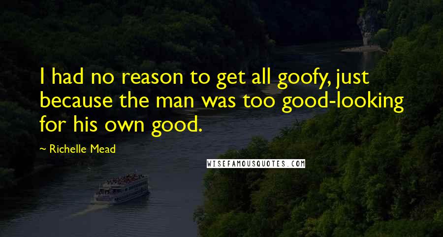 Richelle Mead Quotes: I had no reason to get all goofy, just because the man was too good-looking for his own good.