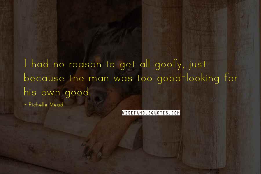 Richelle Mead Quotes: I had no reason to get all goofy, just because the man was too good-looking for his own good.