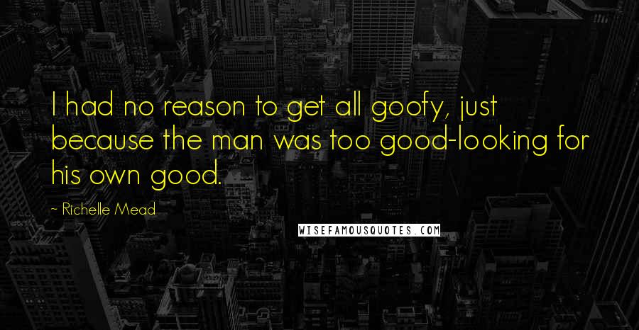 Richelle Mead Quotes: I had no reason to get all goofy, just because the man was too good-looking for his own good.