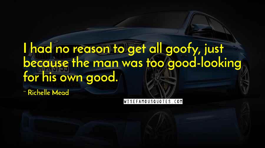 Richelle Mead Quotes: I had no reason to get all goofy, just because the man was too good-looking for his own good.