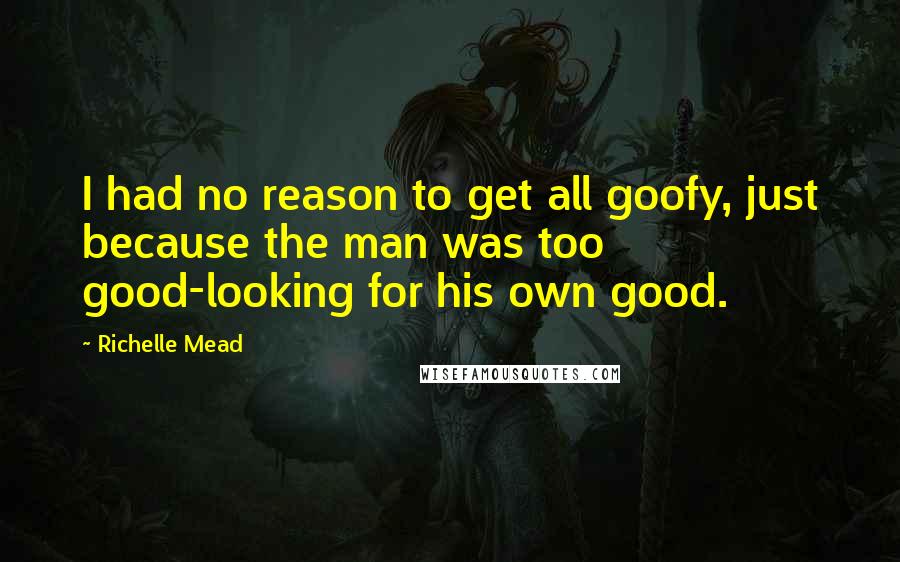 Richelle Mead Quotes: I had no reason to get all goofy, just because the man was too good-looking for his own good.