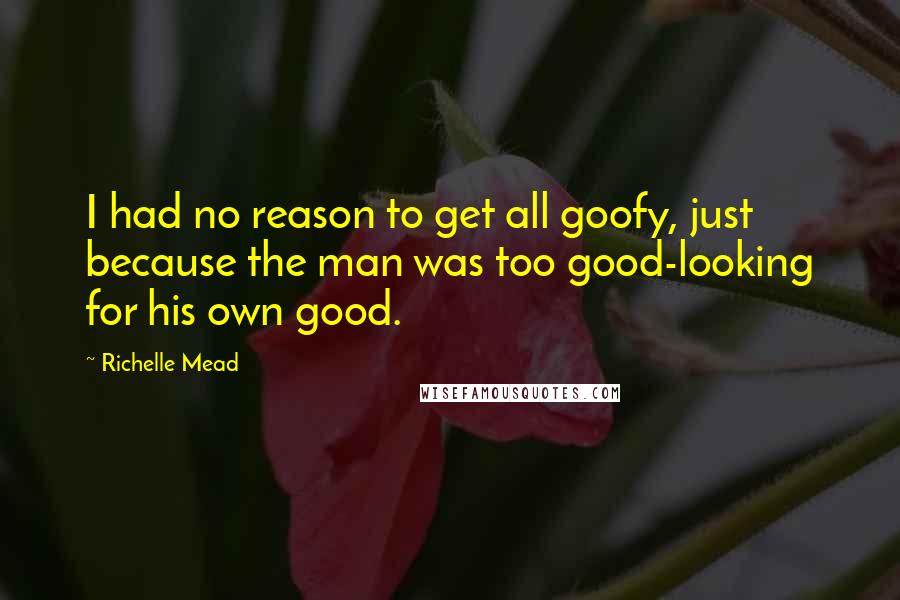 Richelle Mead Quotes: I had no reason to get all goofy, just because the man was too good-looking for his own good.