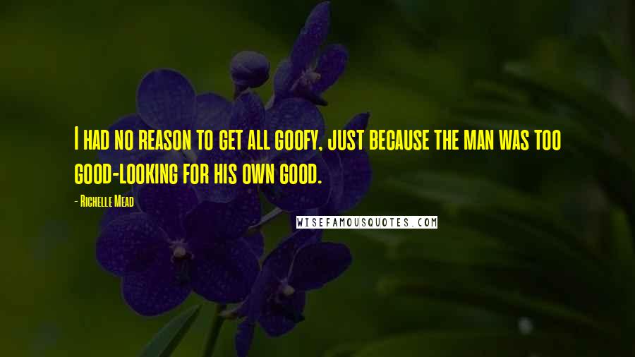 Richelle Mead Quotes: I had no reason to get all goofy, just because the man was too good-looking for his own good.