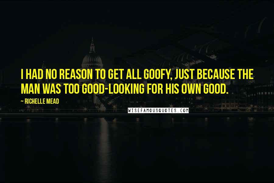 Richelle Mead Quotes: I had no reason to get all goofy, just because the man was too good-looking for his own good.