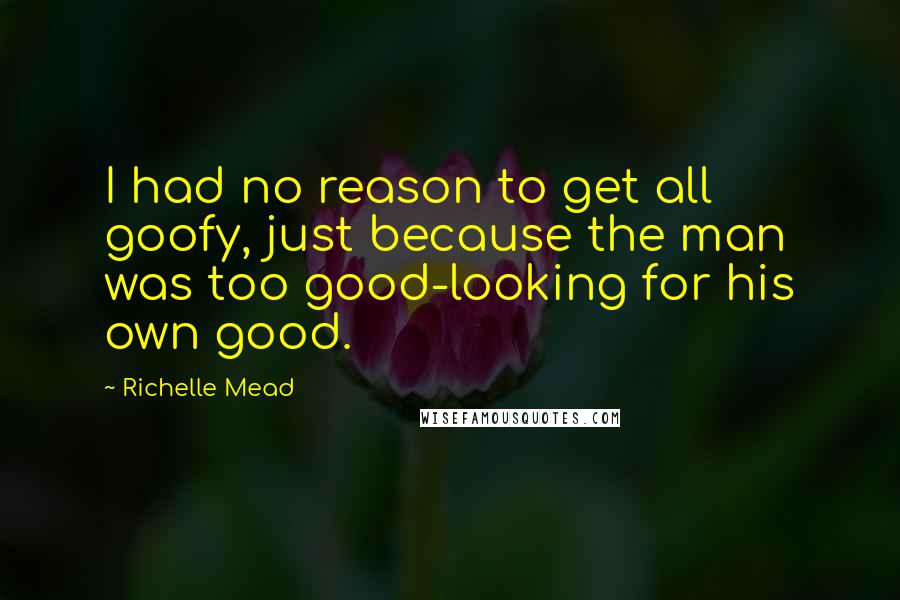 Richelle Mead Quotes: I had no reason to get all goofy, just because the man was too good-looking for his own good.