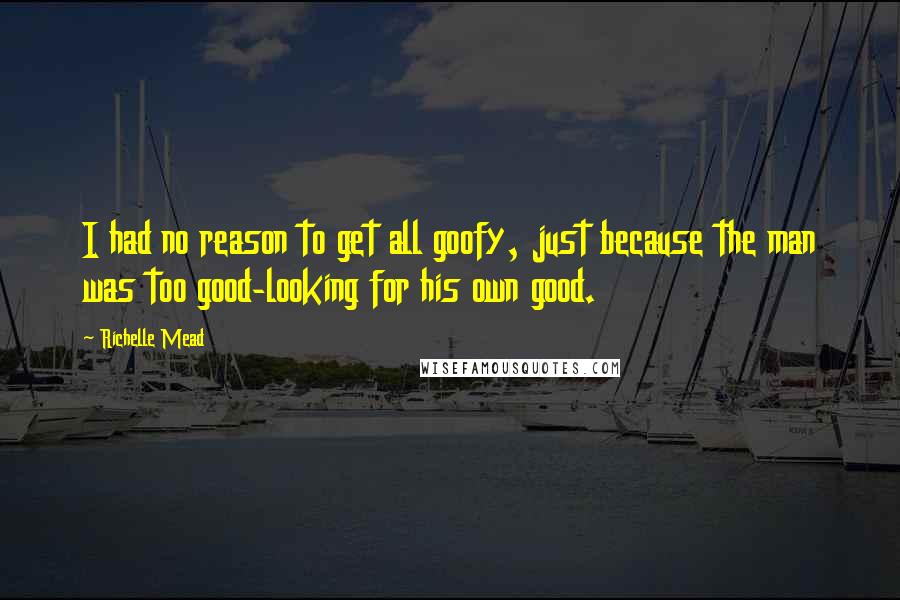 Richelle Mead Quotes: I had no reason to get all goofy, just because the man was too good-looking for his own good.