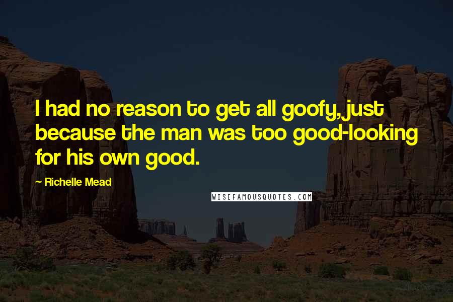 Richelle Mead Quotes: I had no reason to get all goofy, just because the man was too good-looking for his own good.