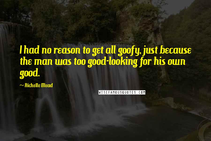 Richelle Mead Quotes: I had no reason to get all goofy, just because the man was too good-looking for his own good.