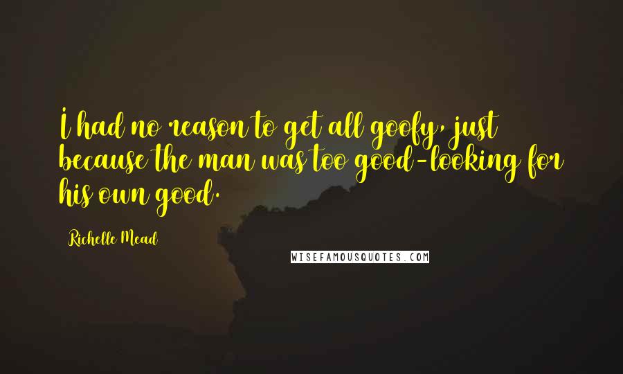 Richelle Mead Quotes: I had no reason to get all goofy, just because the man was too good-looking for his own good.