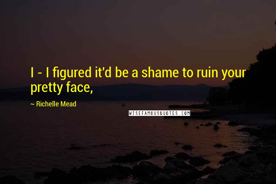 Richelle Mead Quotes: I - I figured it'd be a shame to ruin your pretty face,