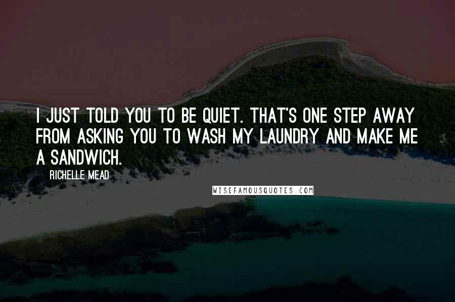 Richelle Mead Quotes: I just told you to be quiet. That's one step away from asking you to wash my laundry and make me a sandwich.