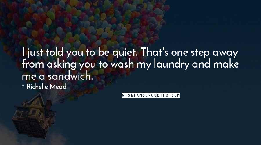 Richelle Mead Quotes: I just told you to be quiet. That's one step away from asking you to wash my laundry and make me a sandwich.